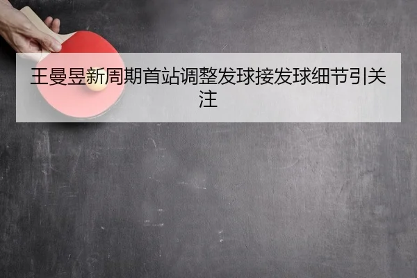 王曼昱新周期首站调整发球接发球细节引关注（Leyu）