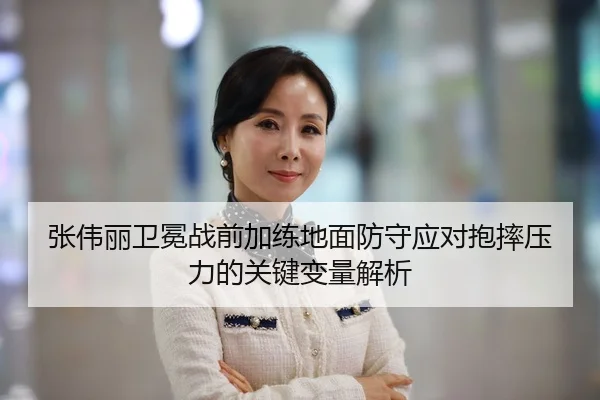 张伟丽卫冕战前加练地面防守应对抱摔压力的关键变量解析 | Leyu