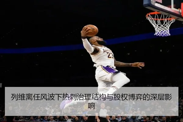 列维离任风波下热刺治理结构与股权博弈的深层影响 | Leyu